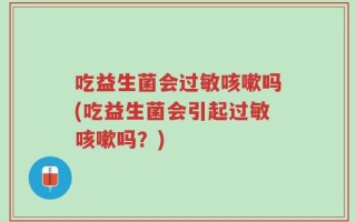 吃益生菌会过敏咳嗽吗(吃益生菌会引起过敏咳嗽吗？)