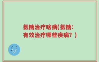 氨糖治疗啥病(氨糖：有效治疗哪些疾病？)