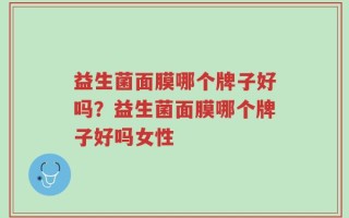 益生菌面膜哪个牌子好吗？益生菌面膜哪个牌子好吗女性