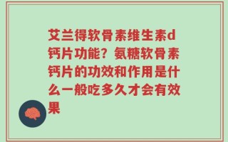 艾兰得软骨素维生素d钙片功能？氨糖软骨素钙片的功效和作用是什么一般吃多久才会有效果