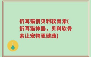 折耳猫俏贝利软骨素(折耳猫神器，贝利软骨素让宠物更健康)