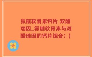 氨糖软骨素钙片 双醋瑞因_氨糖软骨素与双醋瑞因的钙片组合：)