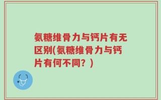氨糖维骨力与钙片有无区别(氨糖维骨力与钙片有何不同？)