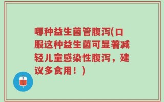 哪种益生菌管腹泻(口服这种益生菌可显著减轻儿童感染性腹泻，建议多食用！)