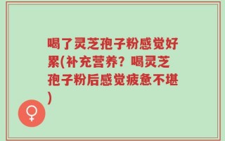 喝了灵芝孢子粉感觉好累(补充营养？喝灵芝孢子粉后感觉疲惫不堪)