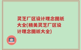 灵芝厂区设计理念图纸大全(精美灵芝厂区设计理念图纸大全)