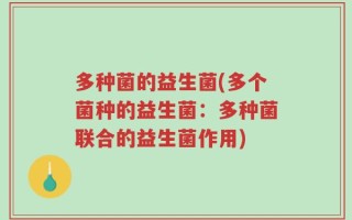 多种菌的益生菌(多个菌种的益生菌：多种菌联合的益生菌作用)