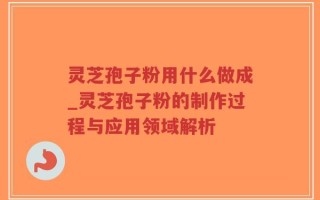 灵芝孢子粉用什么做成_灵芝孢子粉的制作过程与应用领域解析