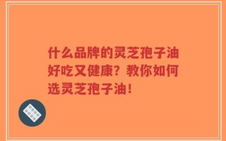 什么品牌的灵芝孢子油好吃又健康？教你如何选灵芝孢子油！