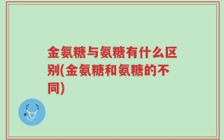金氨糖与氨糖有什么区别(金氨糖和氨糖的不同)