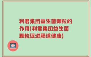 利君集团益生菌颗粒的作用(利君集团益生菌颗粒促进肠道健康)