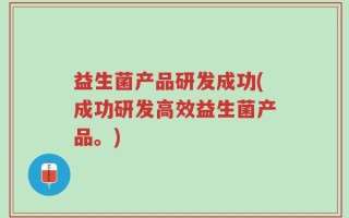 益生菌产品研发成功(成功研发高效益生菌产品。)