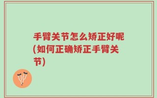 手臂关节怎么矫正好呢(如何正确矫正手臂关节)