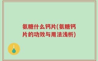 氨糖什么钙片(氨糖钙片的功效与用法浅析)