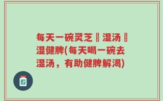每天一碗灵芝袪湿汤袪湿健脾(每天喝一碗去湿汤，有助健脾解渴)