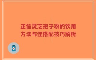 正信灵芝孢子粉的饮用方法与佳搭配技巧解析