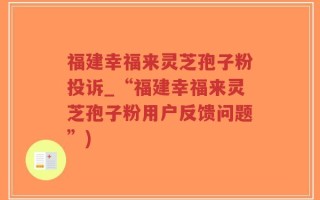 福建幸福来灵芝孢子粉投诉_“福建幸福来灵芝孢子粉用户反馈问题”)
