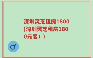 深圳灵芝租房1800(深圳灵芝租房1800元起！)