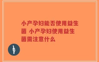 小产孕妇能否使用益生菌 小产孕妇使用益生菌需注意什么