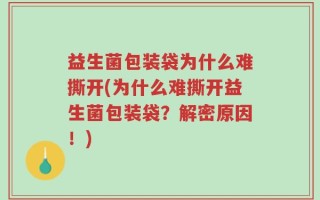 益生菌包装袋为什么难撕开(为什么难撕开益生菌包装袋？解密原因！)