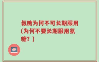 氨糖为何不可长期服用(为何不要长期服用氨糖？)
