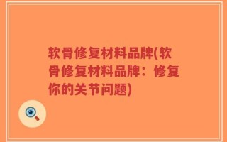 软骨修复材料品牌(软骨修复材料品牌：修复你的关节问题)