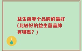 益生菌哪个品牌的最好(比较好的益生菌品牌有哪些？)