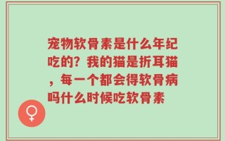 宠物软骨素是什么年纪吃的？我的猫是折耳猫，每一个都会得软骨病吗什么时候吃软骨素