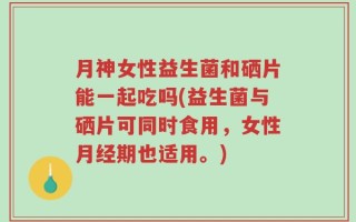 月神女性益生菌和硒片能一起吃吗(益生菌与硒片可同时食用，女性月经期也适用。)