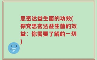 思密达益生菌的功效(探究思密达益生菌的效益：你需要了解的一切)