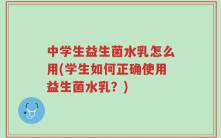 中学生益生菌水乳怎么用(学生如何正确使用益生菌水乳？)