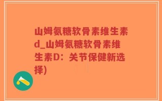 山姆氨糖软骨素维生素d_山姆氨糖软骨素维生素D：关节保健新选择)