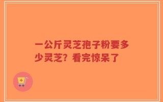 一公斤灵芝孢子粉要多少灵芝？看完惊呆了
