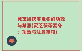灵芝加茯苓麦冬的功效与禁忌(灵芝茯苓麦冬：功效与注意事项)