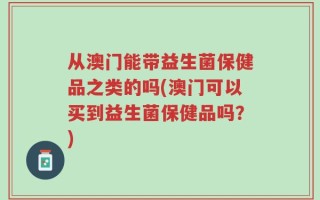 从澳门能带益生菌保健品之类的吗(澳门可以买到益生菌保健品吗？)