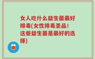 女人吃什么益生菌最好排毒(女性排毒圣品！这些益生菌是最好的选择)
