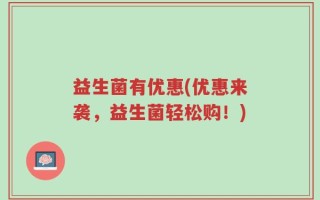 益生菌有优惠(优惠来袭，益生菌轻松购！)