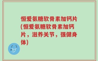恒爱氨糖软骨素加钙片(恒爱氨糖软骨素加钙片，滋养关节，强健身体)