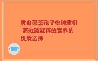 黄山灵芝孢子粉破壁机 高效破壁释放营养的优质选择