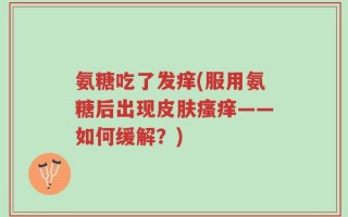 氨糖吃了发痒(服用氨糖后出现皮肤瘙痒——如何缓解？)