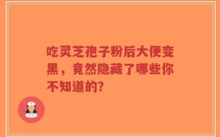 吃灵芝孢子粉后大便变黑，竟然隐藏了哪些你不知道的？