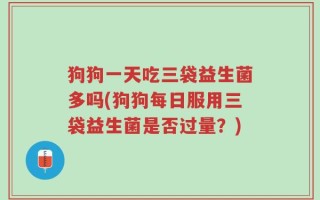 狗狗一天吃三袋益生菌多吗(狗狗每日服用三袋益生菌是否过量？)
