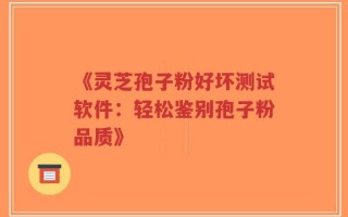 《灵芝孢子粉好坏测试软件：轻松鉴别孢子粉品质》