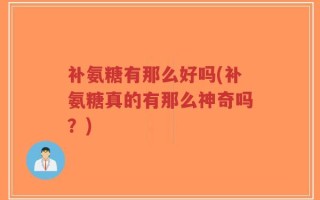 补氨糖有那么好吗(补氨糖真的有那么神奇吗？)