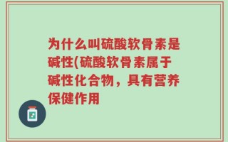 为什么叫硫酸软骨素是碱性(硫酸软骨素属于碱性化合物，具有营养保健作用