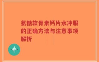 氨糖软骨素钙片水冲服的正确方法与注意事项解析