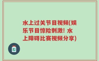 水上过关节目视频(娱乐节目惊险刺激! 水上障碍比赛视频分享)
