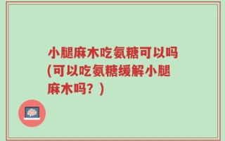 小腿麻木吃氨糖可以吗(可以吃氨糖缓解小腿麻木吗？)
