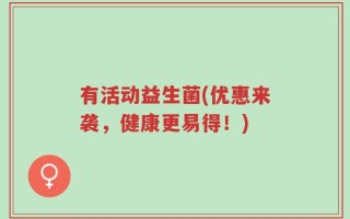 有活动益生菌(优惠来袭，健康更易得！)