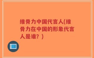 维骨力中国代言人(维骨力在中国的形象代言人是谁？)